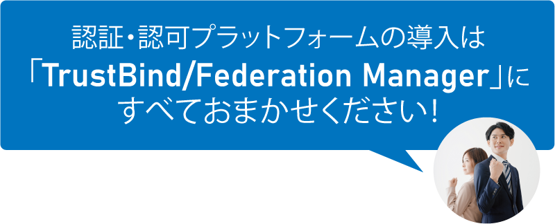 認証・認可基盤の導入は「TrustBind/Federation Manager」すべておまかせください！