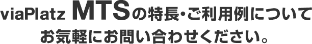 viaPlatz MTSの特長・ご利用例についてお気軽にお問い合わせください。