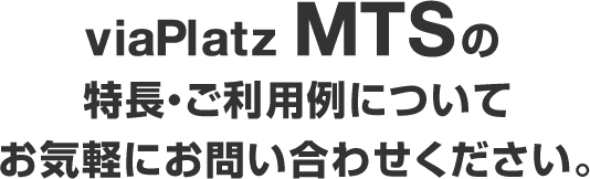 viaPlatz MTSの特長・ご利用例についてお気軽にお問い合わせください。