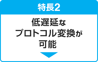 特長2 低遅延なプロトコル変換が可能