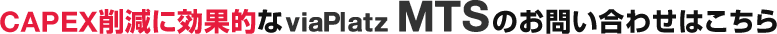 CAPEX削減に効果的なviaPlatz MTSのお問い合わせはこちら
