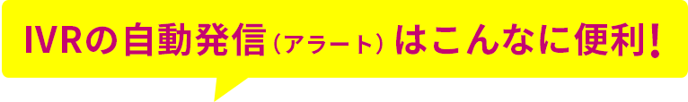 IVRの自動発信（アラート）はこんなに便利！