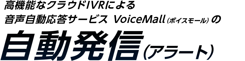 高機能なクラウドIVRによる 音声自動応答サービス VoiceMall（ボイスモール）の自動発信（アラート）