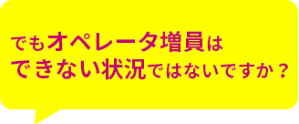 でもオペレータ増員はできない状況ではないですか？