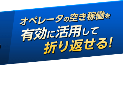 オペレータの空き稼働を有効に活用して折り返せる！