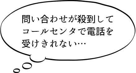 問い合わせが殺到してコールセンタで電話を受けきれない…