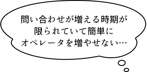 問い合わせが増える時期が限られていて簡単にオペレータを増やせない…