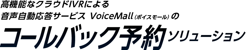 高機能なクラウドIVRによる 音声自動応答サービス VoiceMall（ボイスモール）のコールバック予約ソリューション