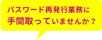 パスワード再発行業務に手間取っていませんか？