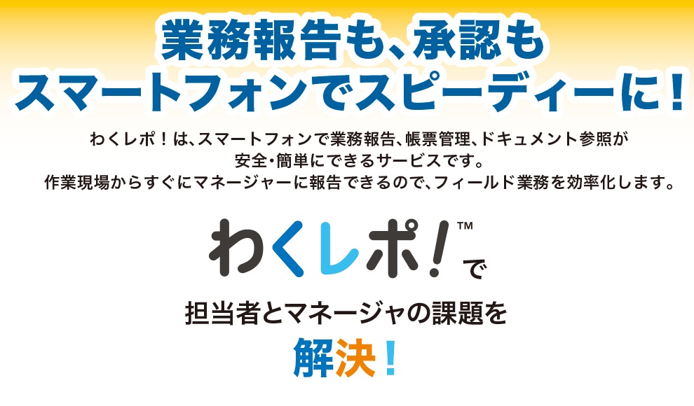 業務報告も、承認もスマートフォンでスピーディーに!ビジネるを加速させる業務効率改革アプリ「わくレポ!」わくレポTMで担当者とマネージャーの課題を解決!